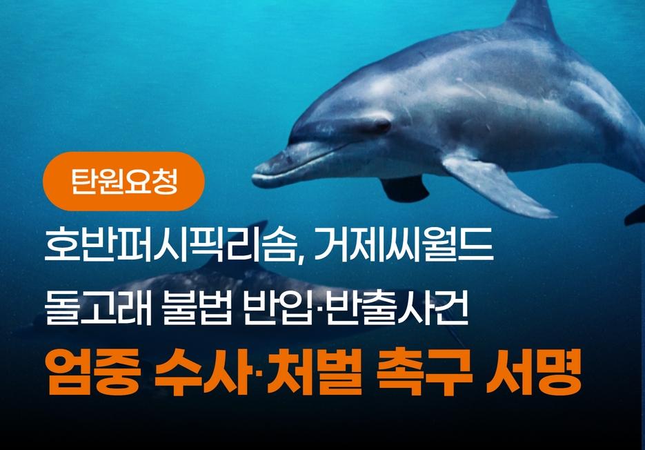 [탄원요청] 호반퍼시픽리솜, 거제씨월드 돌고래 불법 반입‧반출 사건 '엄중 수사‧처벌 촉구 서명'